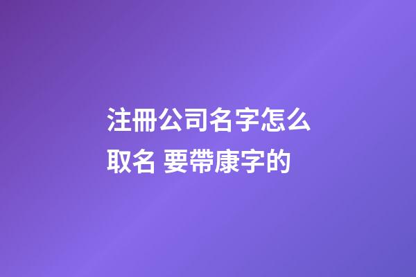 注冊公司名字怎么取名 要帶康字的-第1張-公司起名-玄機派